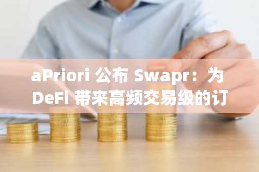 aPriori 公布 Swapr：为 DeFi 带来高频交易级的订单流基础设施