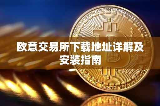 欧意交易所下载地址详解及安装指南