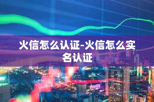 火信怎么认证-火信怎么实名认证