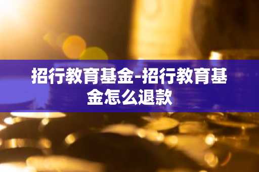 招行教育基金-招行教育基金怎么退款