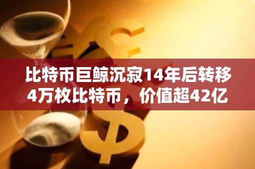 比特币巨鲸沉寂14年后转移4万枚比特币，价值超42亿美元