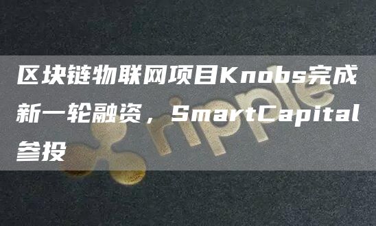 区块链物联网项目Knobs完成新一轮融资，SmartCapital参投