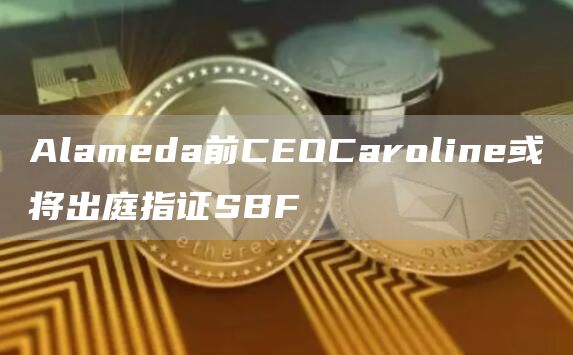 Alamda前COCarolin或将出庭指证SBF