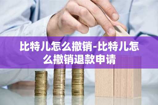 比特儿怎么撤销-比特儿怎么撤销退款申请
