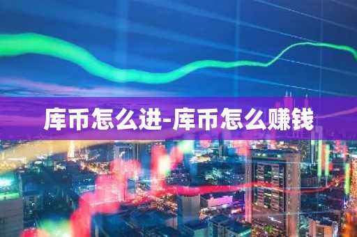 库币怎么进-库币怎么赚钱