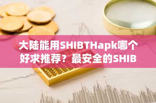 大陆能用SHIBTHapk哪个好求推荐？最安全的SHIBTH浏览器十大排名
