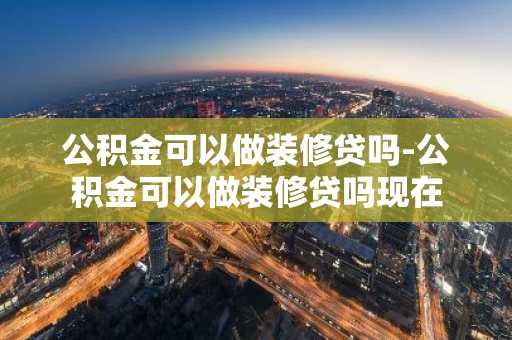 公积金可以做装修贷吗-公积金可以做装修贷吗现在