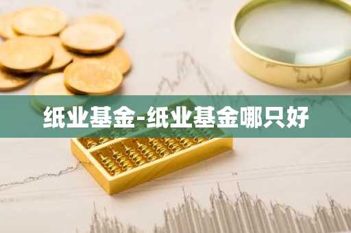 纸业基金-纸业基金哪只好