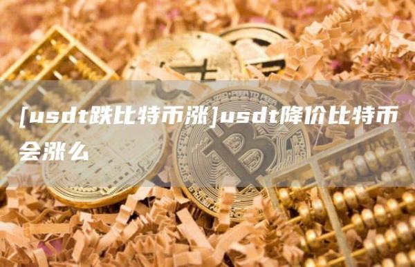 [usdt跌比特币涨]usdt降价比特币会涨么