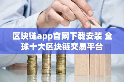 区块链app官网下载安装 全球十大区块链交易平台