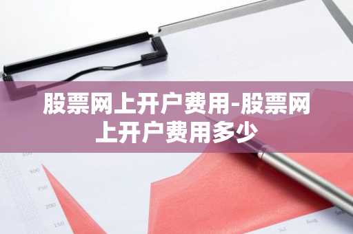 股票网上开户费用-股票网上开户费用多少