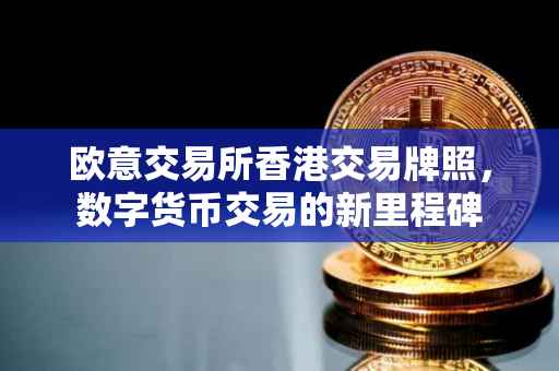 欧意交易所香港交易牌照，数字货币交易的新里程碑