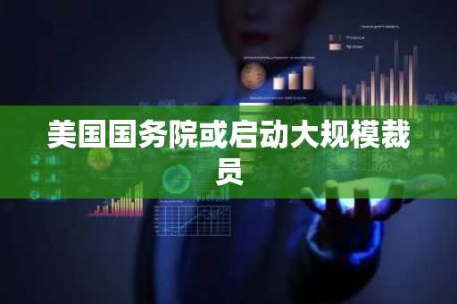 美国国务院或启动大规模裁员