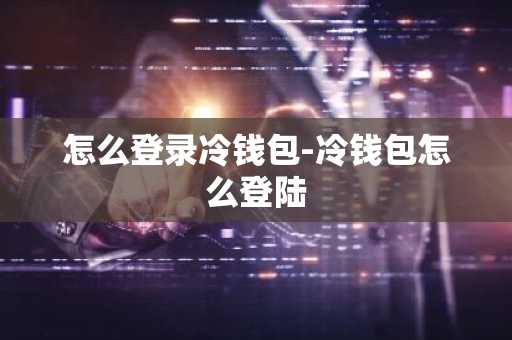 怎么登录冷钱包-冷钱包怎么登陆