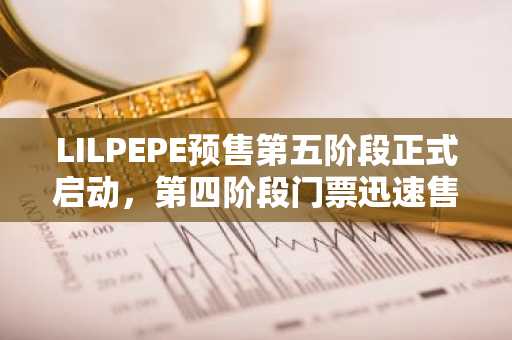 LILPEPE预售第五阶段正式启动，第四阶段门票迅速售罄