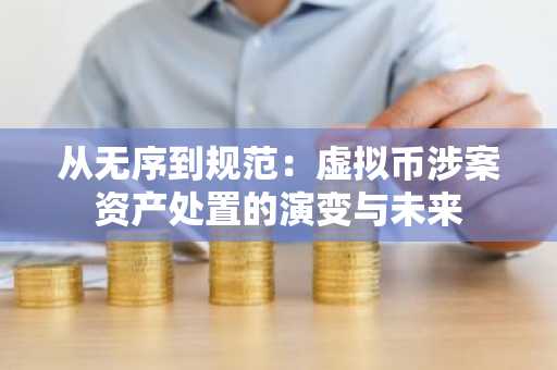 从无序到规范：虚拟币涉案资产处置的演变与未来