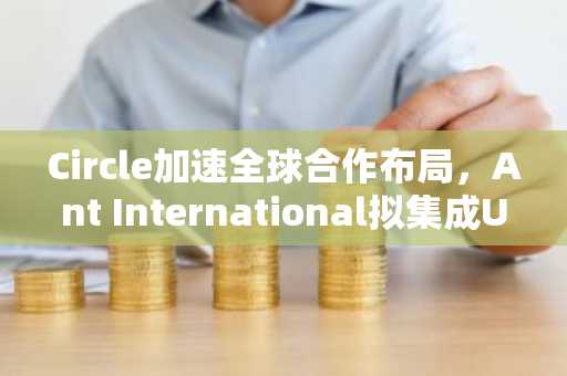 Circle加速全球合作布局，Ant International拟集成USDC
