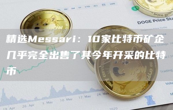 精选Mssari：10家比特币矿企几乎完全出售了其今年开采的比特币