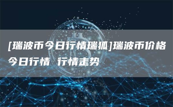 [瑞波币今日行情瑞狐]瑞波币价格今日行情 行情走势