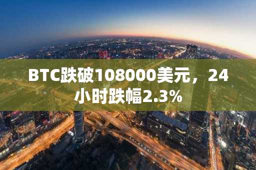 BTC跌破108000美元，24小时跌幅2.3%