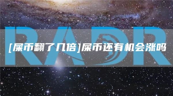 [屎币翻了几倍]屎币还有机会涨吗