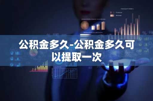 公积金多久-公积金多久可以提取一次