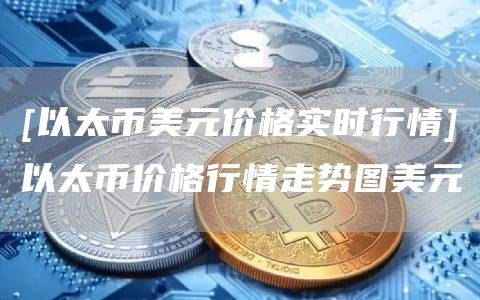 [以太币美元价格实时行情]以太币价格行情走势图美元