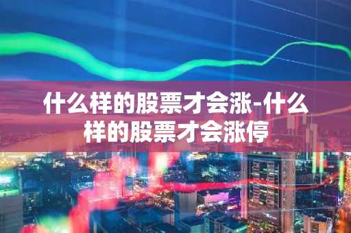 什么样的股票才会涨-什么样的股票才会涨停