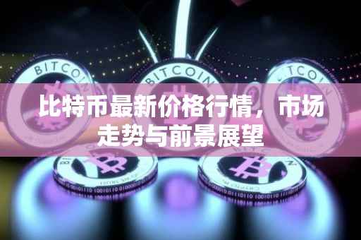 比特币最新价格行情，市场走势与前景展望