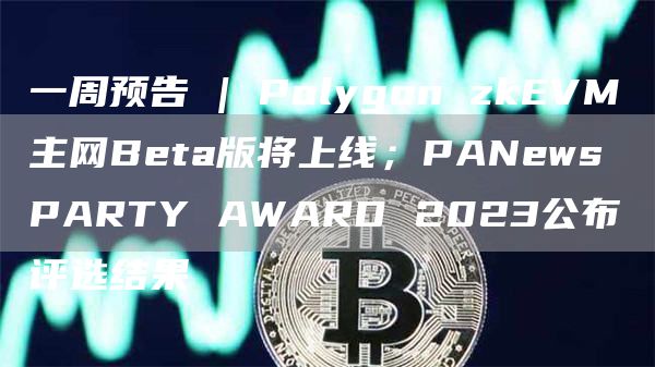 一周预告 | Polygon zkVM主网Bta版将上线；PANws PARTY AWARD 2023公布评选结果