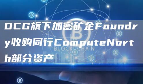 DCG旗下加密矿企Foundry收购同行ComputNorth部分资产