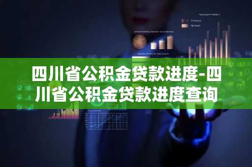 四川省公积金贷款进度-四川省公积金贷款进度查询