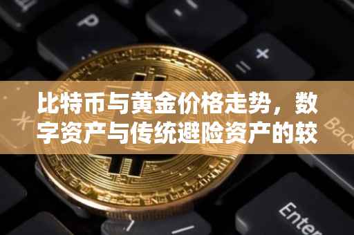 比特币与黄金价格走势，数字资产与传统避险资产的较量