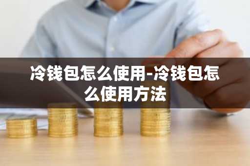冷钱包怎么使用-冷钱包怎么使用方法