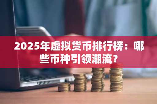 2025年虚拟货币排行榜：哪些币种引领潮流？
