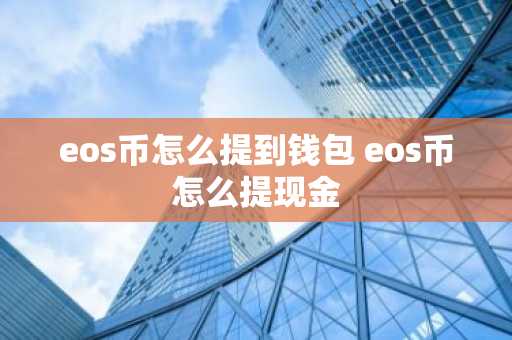 eos币怎么提到钱包 eos币怎么提现金