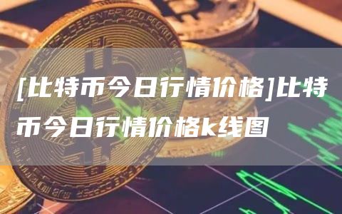 [比特币今日行情价格]比特币今日行情价格k线图