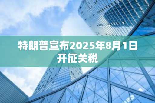 特朗普宣布2025年8月1日开征关税