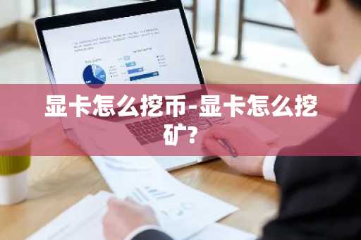 显卡怎么挖币-显卡怎么挖矿?