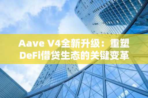 Aave V4全新升级：重塑DeFi借贷生态的关键变革