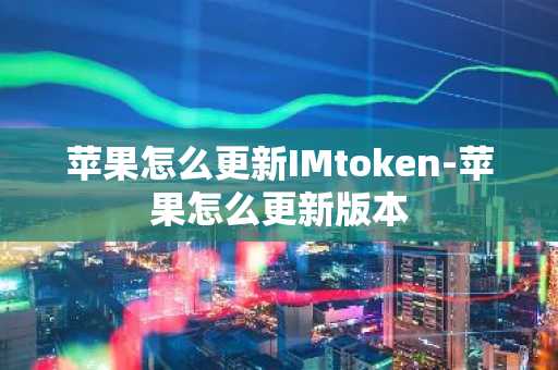 苹果怎么更新IMtoken-苹果怎么更新版本