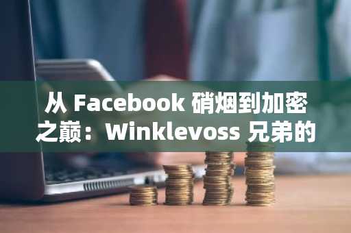 从 Facebook 硝烟到加密之巅：Winklevoss 兄弟的逆袭之路