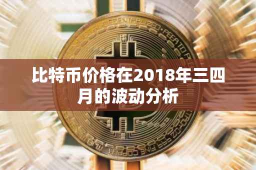比特币价格在2018年三四月的波动分析