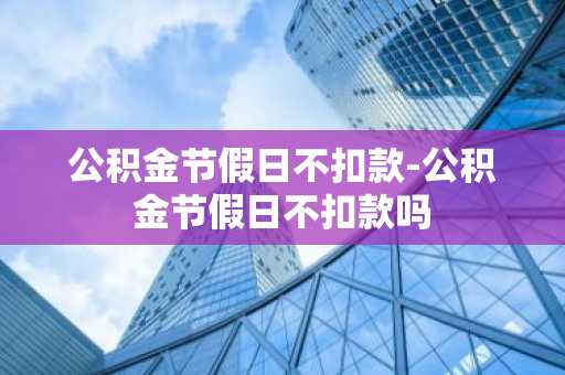 公积金节假日不扣款-公积金节假日不扣款吗