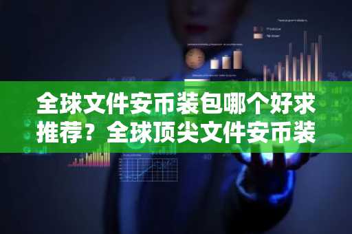 全球文件安币装包哪个好求推荐？全球顶尖文件安币装包交易量排名