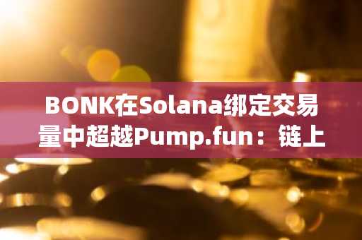 BONK在Solana绑定交易量中超越Pump.fun：链上资本流动的新趋势
