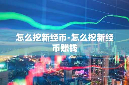 怎么挖新经币-怎么挖新经币赚钱