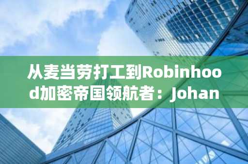 从麦当劳打工到Robinhood加密帝国领航者：Johann Kerbrat的逆袭之路
