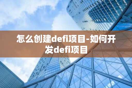 怎么创建defi项目-如何开发defi项目