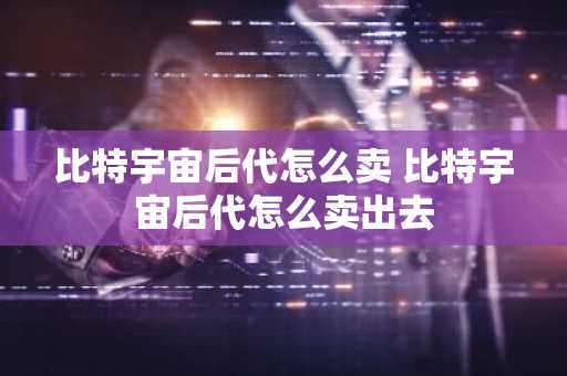 比特宇宙后代怎么卖 比特宇宙后代怎么卖出去